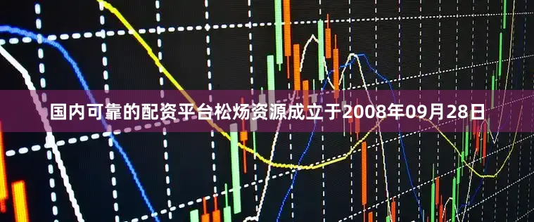国内可靠的配资平台松炀资源成立于2008年09月28日
