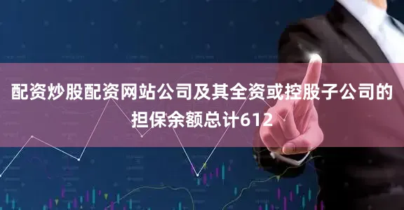 配资炒股配资网站公司及其全资或控股子公司的担保余额总计612