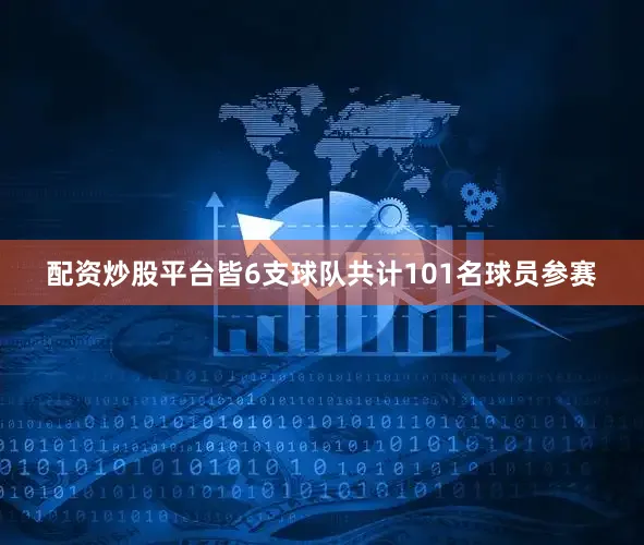 配资炒股平台皆6支球队共计101名球员参赛