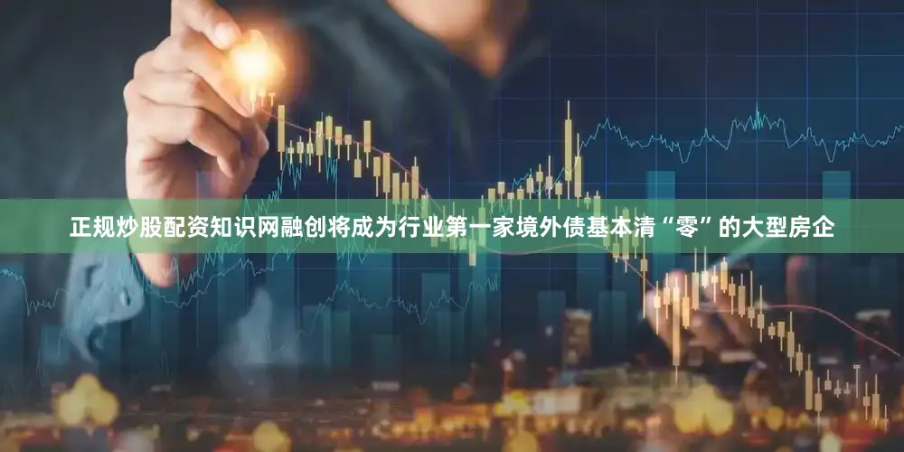 正规炒股配资知识网融创将成为行业第一家境外债基本清“零”的大型房企