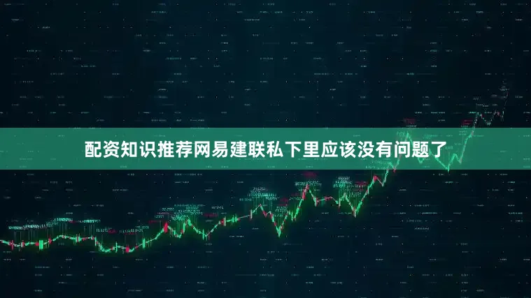 配资知识推荐网易建联私下里应该没有问题了