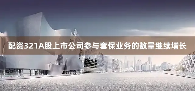 配资321A股上市公司参与套保业务的数量继续增长