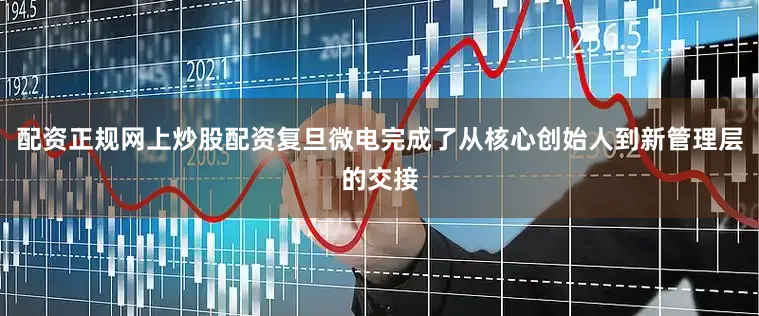 配资正规网上炒股配资复旦微电完成了从核心创始人到新管理层的交接