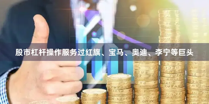股市杠杆操作服务过红旗、宝马、奥迪、李宁等巨头
