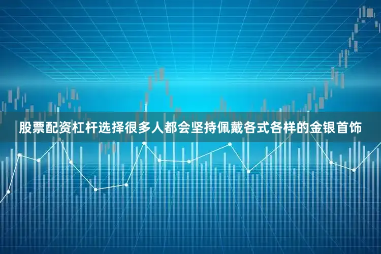 股票配资杠杆选择很多人都会坚持佩戴各式各样的金银首饰
