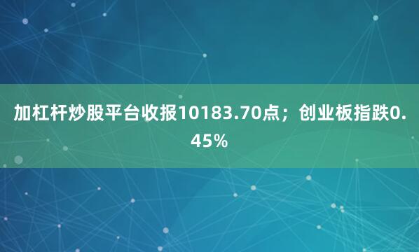 加杠杆炒股平台收报10183.70点；创业板指跌0.45%