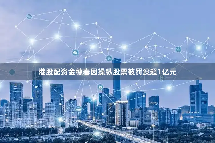 港股配资金穗春因操纵股票被罚没超1亿元