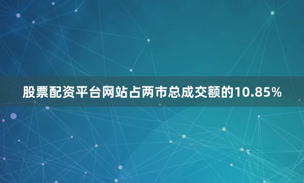 股票配资平台网站占两市总成交额的10.85%