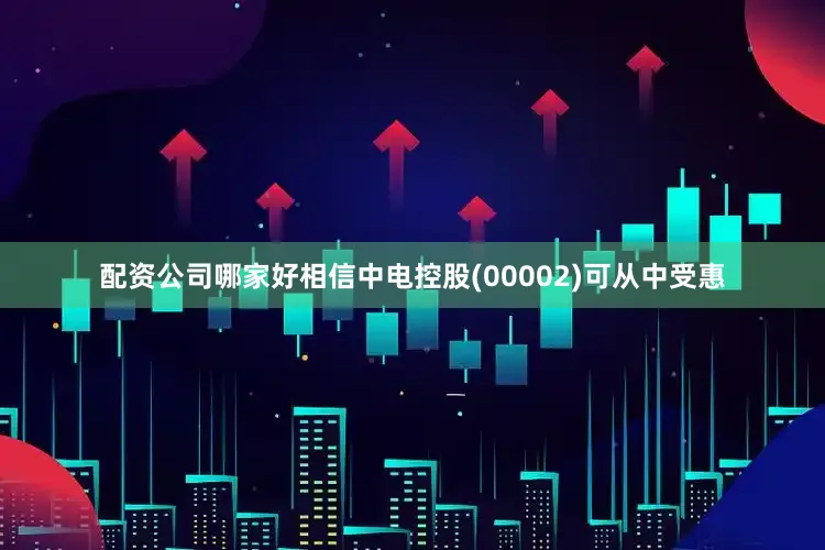 配资公司哪家好相信中电控股(00002)可从中受惠