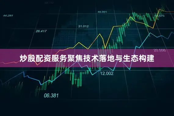 炒股配资服务聚焦技术落地与生态构建