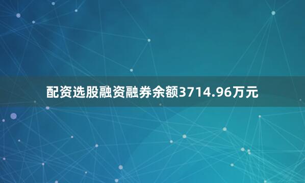 配资选股融资融券余额3714.96万元