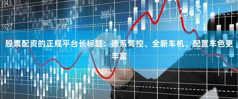 股票配资的正规平台长标题：德系驾控、全新车机、配置车色更丰富