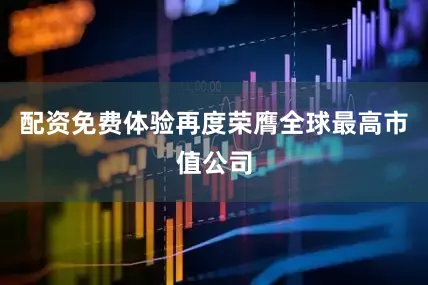 配资免费体验再度荣膺全球最高市值公司