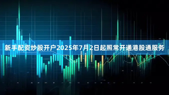新手配资炒股开户2025年7月2日起照常开通港股通服务