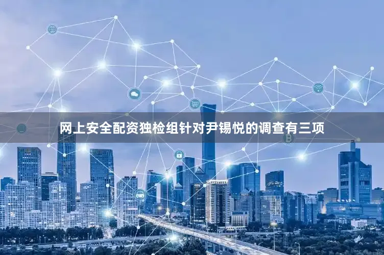 网上安全配资独检组针对尹锡悦的调查有三项