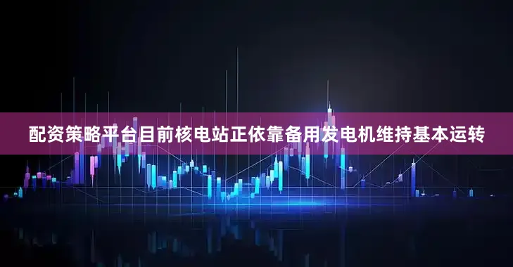 配资策略平台目前核电站正依靠备用发电机维持基本运转