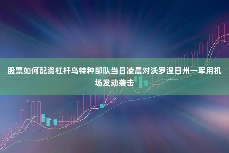 股票如何配资杠杆乌特种部队当日凌晨对沃罗涅日州一军用机场发动袭击