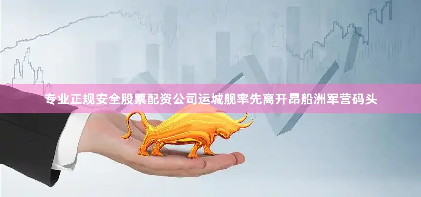 专业正规安全股票配资公司运城舰率先离开昂船洲军营码头