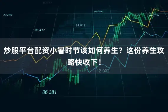 炒股平台配资小暑时节该如何养生？这份养生攻略快收下！