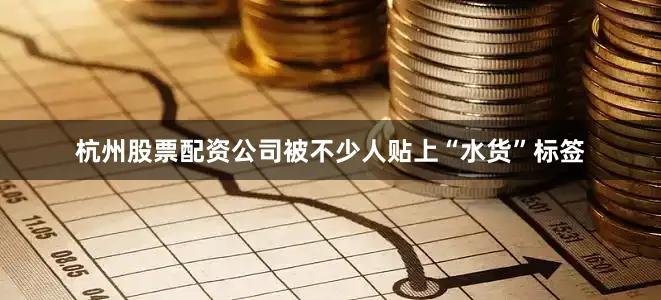 杭州股票配资公司被不少人贴上“水货”标签
