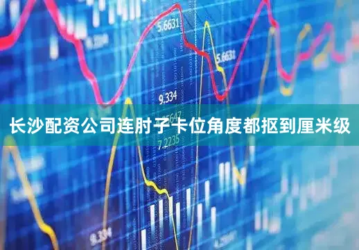 长沙配资公司连肘子卡位角度都抠到厘米级