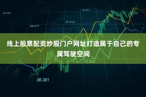 线上股票配资炒股门户网址打造属于自己的专属驾驶空间
