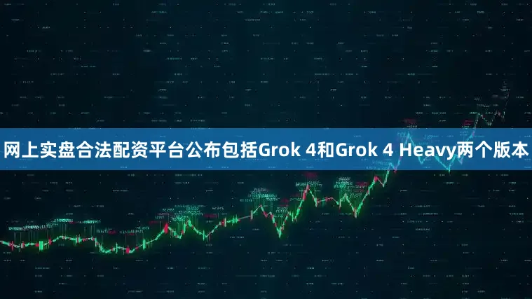 网上实盘合法配资平台公布包括Grok 4和Grok 4 Heavy两个版本