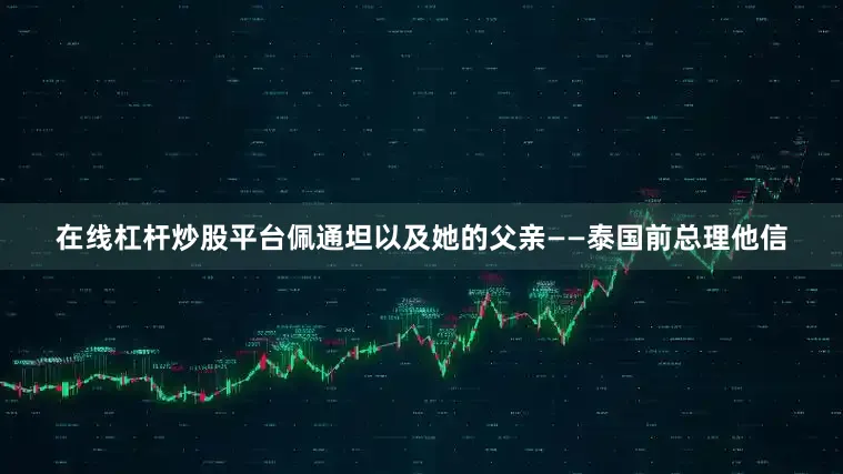 在线杠杆炒股平台佩通坦以及她的父亲——泰国前总理他信