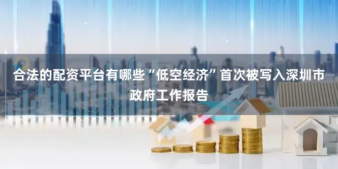 合法的配资平台有哪些“低空经济”首次被写入深圳市政府工作报告