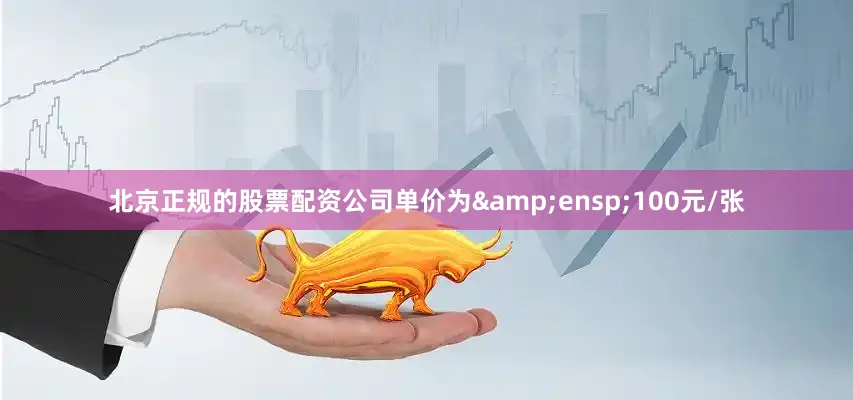 北京正规的股票配资公司单价为&ensp;100元/张