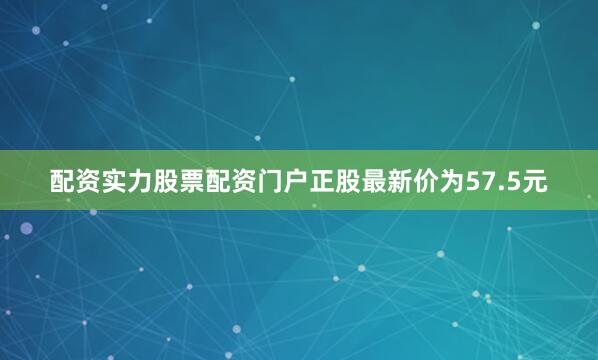 配资实力股票配资门户正股最新价为57.5元