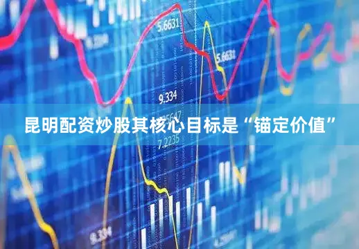 昆明配资炒股其核心目标是“锚定价值”