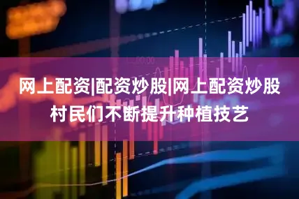 网上配资|配资炒股|网上配资炒股村民们不断提升种植技艺