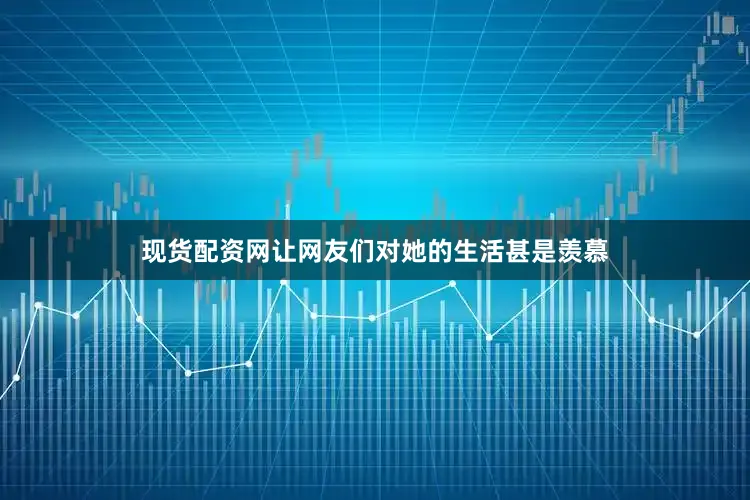 现货配资网让网友们对她的生活甚是羡慕