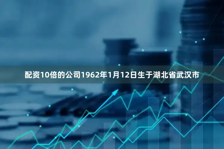 配资10倍的公司1962年1月12日生于湖北省武汉市