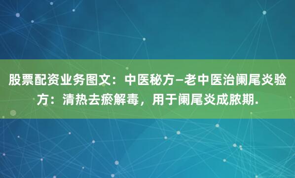 股票配资业务图文：中医秘方—老中医治阑尾炎验方：清热去瘀解毒，用于阑尾炎成脓期.
