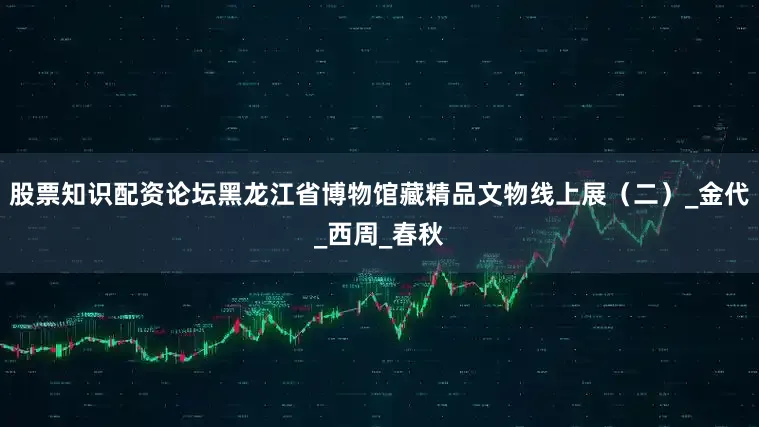 股票知识配资论坛黑龙江省博物馆藏精品文物线上展（二）_金代_西周_春秋