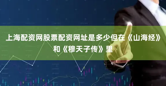 上海配资网股票配资网址是多少但在《山海经》和《穆天子传》里