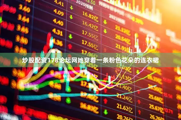 炒股配资178论坛网她穿着一条粉色花朵的连衣裙