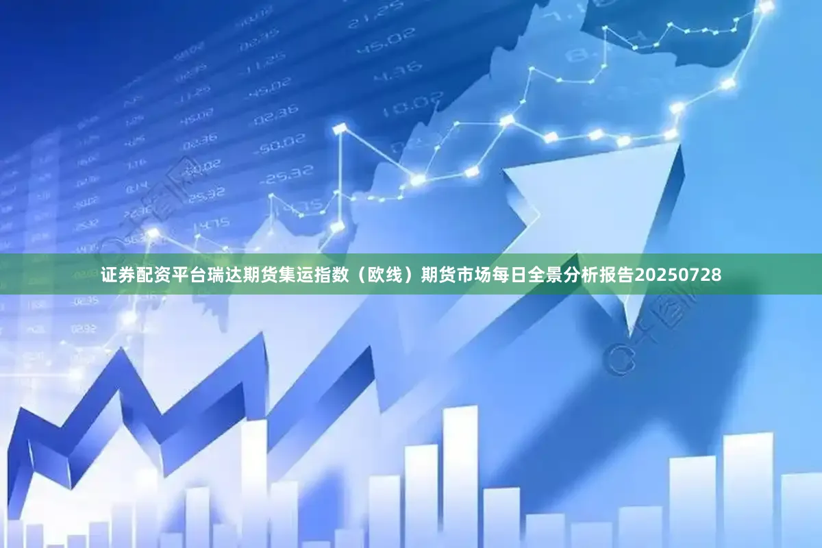 证券配资平台瑞达期货集运指数（欧线）期货市场每日全景分析报告20250728