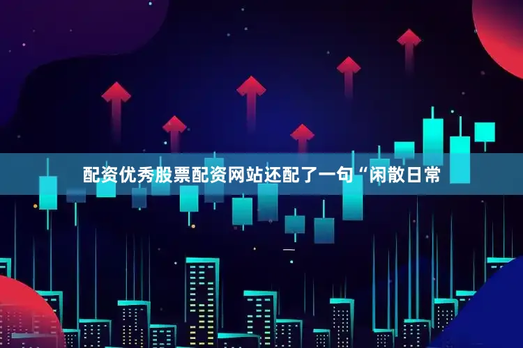配资优秀股票配资网站还配了一句“闲散日常