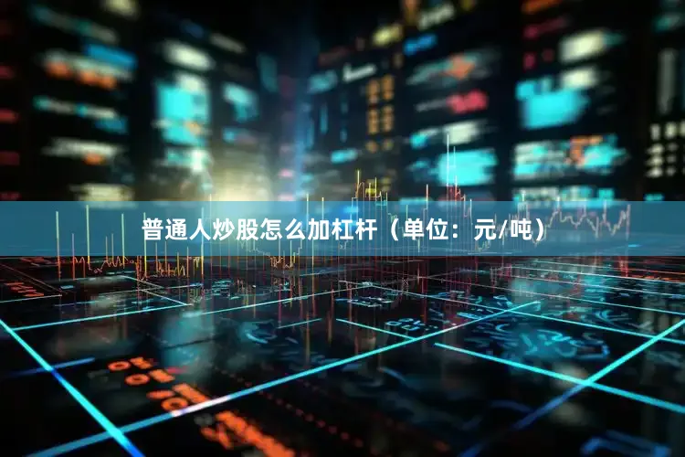 普通人炒股怎么加杠杆（单位：元/吨）