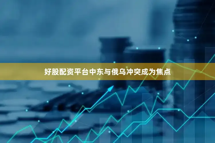 好股配资平台中东与俄乌冲突成为焦点