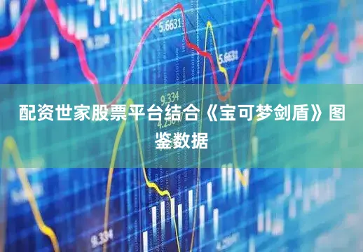 配资世家股票平台结合《宝可梦剑盾》图鉴数据