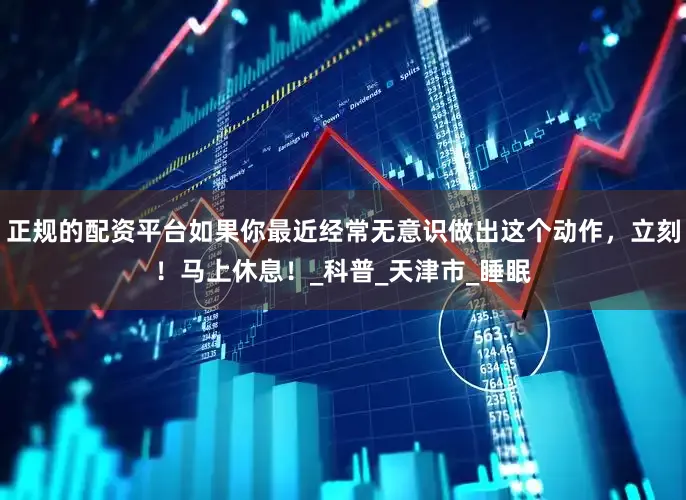 正规的配资平台如果你最近经常无意识做出这个动作，立刻！马上休息！_科普_天津市_睡眠