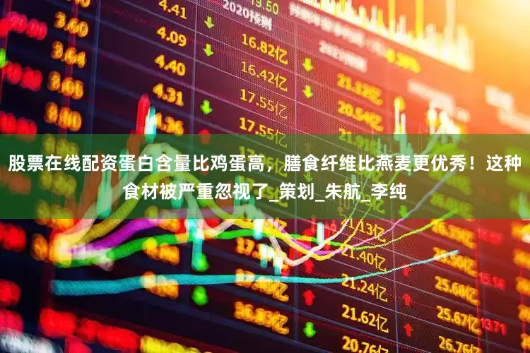 股票在线配资蛋白含量比鸡蛋高，膳食纤维比燕麦更优秀！这种食材被严重忽视了_策划_朱航_李纯