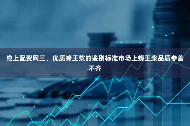 线上配资网三、优质蜂王浆的鉴别标准市场上蜂王浆品质参差不齐
