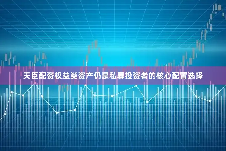 天臣配资权益类资产仍是私募投资者的核心配置选择