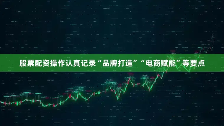 股票配资操作认真记录“品牌打造”“电商赋能”等要点