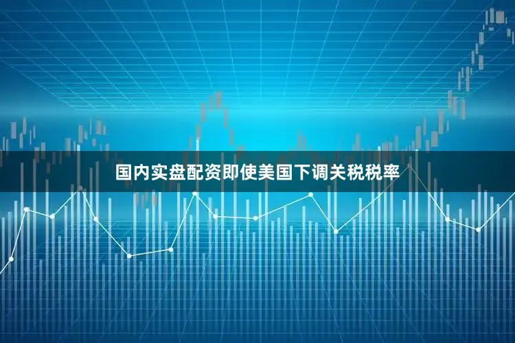 国内实盘配资即使美国下调关税税率